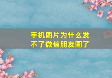 手机图片为什么发不了微信朋友圈了