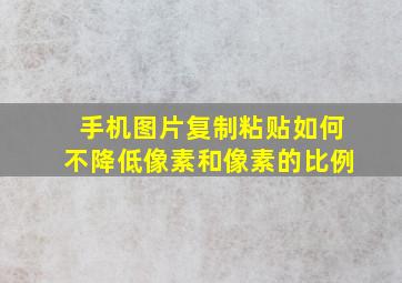 手机图片复制粘贴如何不降低像素和像素的比例