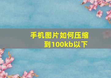 手机图片如何压缩到100kb以下