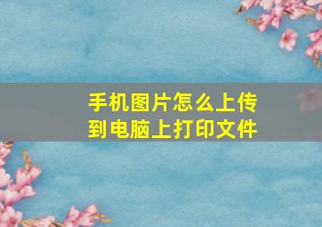 手机图片怎么上传到电脑上打印文件