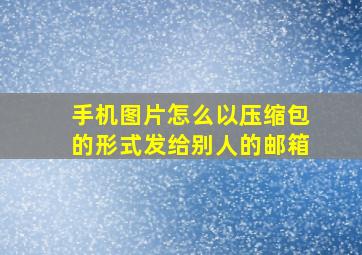 手机图片怎么以压缩包的形式发给别人的邮箱