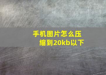 手机图片怎么压缩到20kb以下