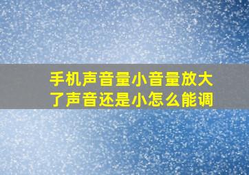 手机声音量小音量放大了声音还是小怎么能调