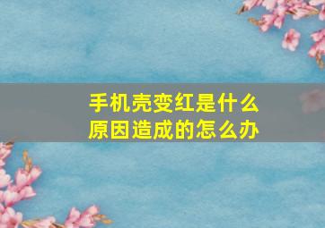 手机壳变红是什么原因造成的怎么办