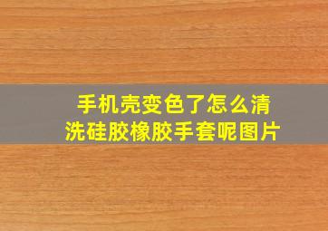 手机壳变色了怎么清洗硅胶橡胶手套呢图片