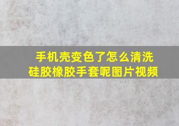 手机壳变色了怎么清洗硅胶橡胶手套呢图片视频