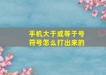 手机大于或等于号符号怎么打出来的