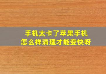 手机太卡了苹果手机怎么样清理才能变快呀