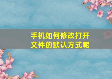 手机如何修改打开文件的默认方式呢