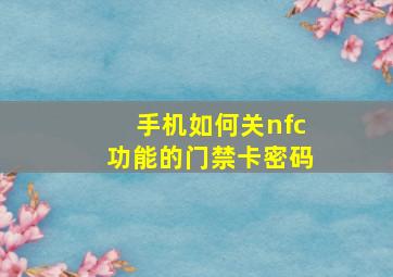 手机如何关nfc功能的门禁卡密码