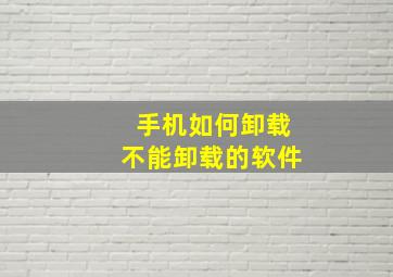 手机如何卸载不能卸载的软件