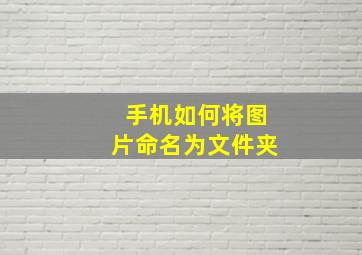 手机如何将图片命名为文件夹