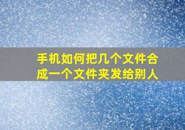 手机如何把几个文件合成一个文件夹发给别人