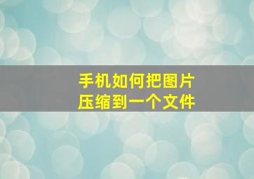 手机如何把图片压缩到一个文件