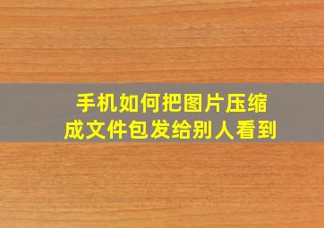 手机如何把图片压缩成文件包发给别人看到