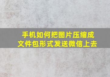 手机如何把图片压缩成文件包形式发送微信上去