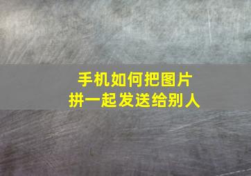 手机如何把图片拼一起发送给别人