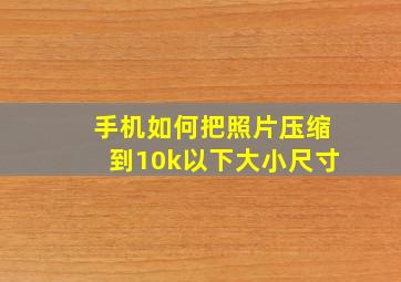 手机如何把照片压缩到10k以下大小尺寸