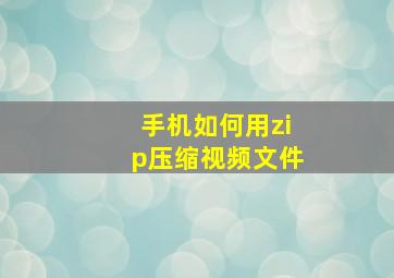 手机如何用zip压缩视频文件