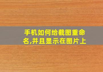 手机如何给截图重命名,并且显示在图片上