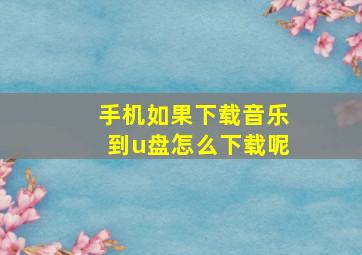 手机如果下载音乐到u盘怎么下载呢