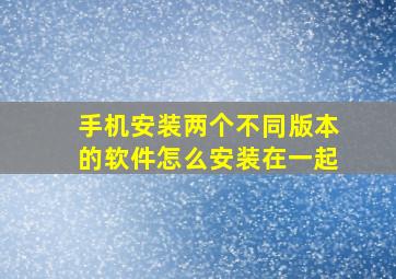 手机安装两个不同版本的软件怎么安装在一起