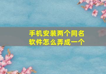 手机安装两个同名软件怎么弄成一个