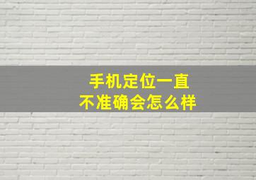 手机定位一直不准确会怎么样