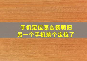 手机定位怎么装啊把另一个手机装个定位了