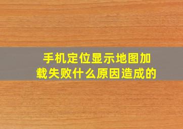 手机定位显示地图加载失败什么原因造成的