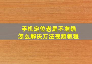 手机定位老是不准确怎么解决方法视频教程