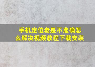 手机定位老是不准确怎么解决视频教程下载安装