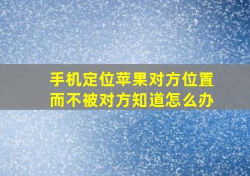 手机定位苹果对方位置而不被对方知道怎么办