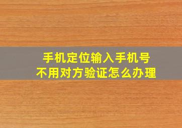 手机定位输入手机号不用对方验证怎么办理