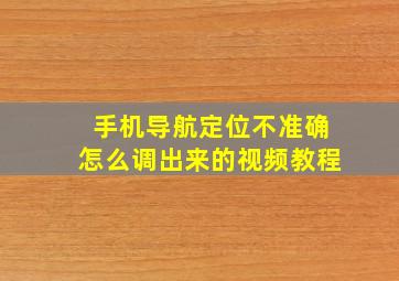 手机导航定位不准确怎么调出来的视频教程