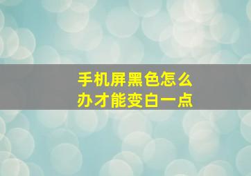 手机屏黑色怎么办才能变白一点