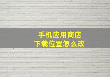 手机应用商店下载位置怎么改