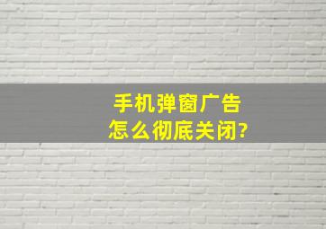 手机弹窗广告怎么彻底关闭?