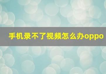 手机录不了视频怎么办oppo