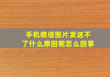 手机微信图片发送不了什么原因呢怎么回事