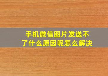 手机微信图片发送不了什么原因呢怎么解决