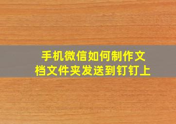 手机微信如何制作文档文件夹发送到钉钉上