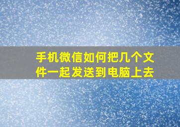 手机微信如何把几个文件一起发送到电脑上去