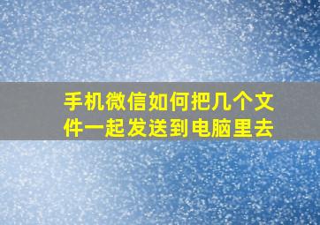 手机微信如何把几个文件一起发送到电脑里去