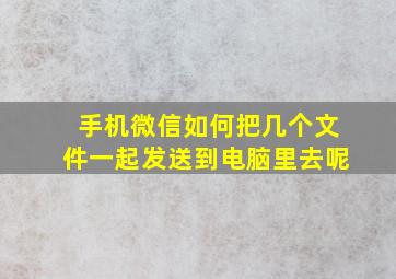 手机微信如何把几个文件一起发送到电脑里去呢