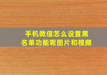 手机微信怎么设置黑名单功能呢图片和视频