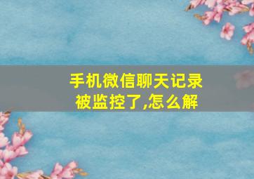 手机微信聊天记录被监控了,怎么解