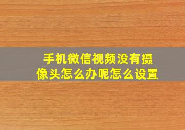 手机微信视频没有摄像头怎么办呢怎么设置