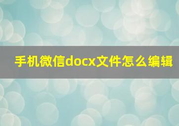 手机微信docx文件怎么编辑