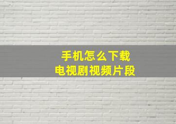 手机怎么下载电视剧视频片段